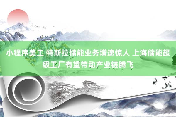 小程序美工 特斯拉储能业务增速惊人 上海储能超级工厂有望带动产业链腾飞