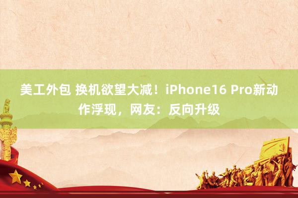 美工外包 换机欲望大减！iPhone16 Pro新动作浮现，网友：反向升级