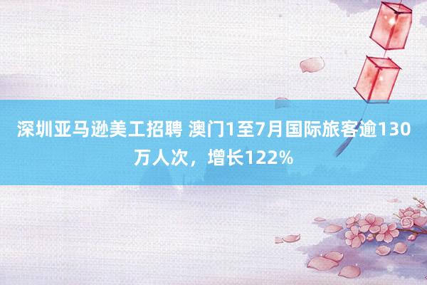 深圳亚马逊美工招聘 澳门1至7月国际旅客逾130万人次，增长122%