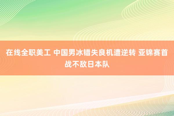 在线全职美工 中国男冰错失良机遭逆转 亚锦赛首战不敌日本队